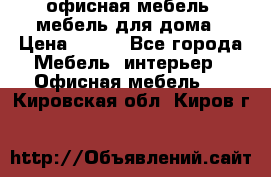 офисная мебель, мебель для дома › Цена ­ 499 - Все города Мебель, интерьер » Офисная мебель   . Кировская обл.,Киров г.